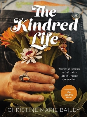 The Kindred Life: Stories and Recipes to Cultivate a Life of Organic Connection by Bailey, Christine Marie