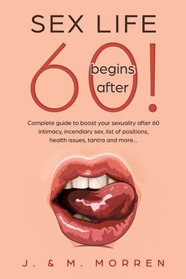 Sex life begins after... 60!: Complete guide to boost your sexuality after 60 - intimacy, incendiary sex, list of positions, health issues, tantra a by Morren, Julia