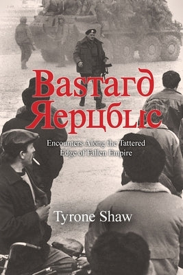 Bastard Republic: Encounters Along the Tattered Edge of Fallen Empire by Shaw, Tyrone