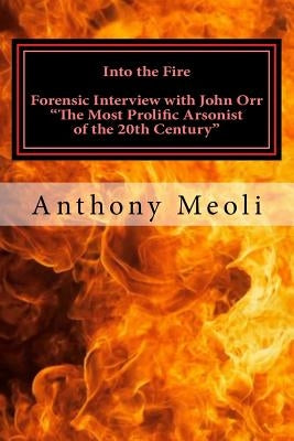 Into the Fire: Forensic Interview with John Orr, "The Most Prolific Arsonist of the 20th Century" by Meoli, Anthony