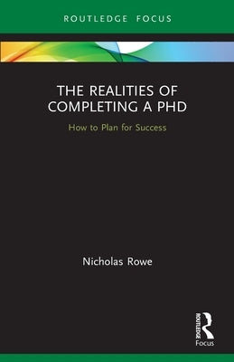 The Realities of Completing a PhD: How to Plan for Success by Rowe, Nicholas
