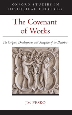 The Covenant of Works: The Origins, Development, and Reception of the Doctrine by Fesko, J. V.