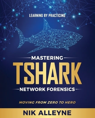 Learning by Practicing - Mastering TShark Network Forensics: Moving From Zero to Hero by Alleyne, Nik