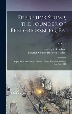 Frederick Stump, the Founder of Fredericksburg, Pa.: Paper Read Before the Lebanon County Historical Society, June 26, 1914; 6, no. 9 by Grumbine, Ezra Light 1845-