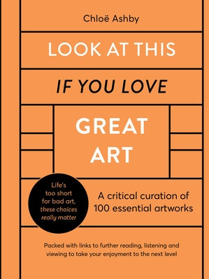 Look at This If You Love Great Art: A Critical Curation of 100 Essential Artworks - Packed with Links to Further Reading, Listening and Viewing to Tak by Ashby, Chlo&#235;
