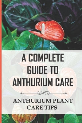 A Complete Guide to Anthurium Care: Anthurium Plant Care Tips: Anthurium Care Instructions by Hollie, Mozelle