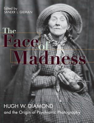 Face of Madness: Hugh W. Diamond and the Origin of Psychiatric Photography by Gilman, Sander L.