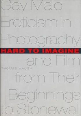 Hard to Imagine: Gay Male Eroticism in Photography and Film from Their Beginnings to Stonewall by Waugh, Thomas