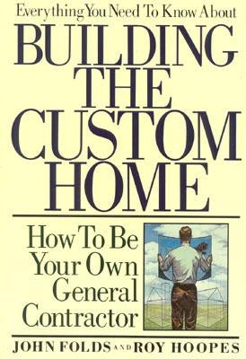 Everything You Need to Know about Building the Custom Home: How to Be Your Own General Contractor by Folds, John