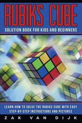 Rubiks Cube Solution Book for Kids and Beginners: Learn How to Solve the Rubiks Cube with Easy Step-by-Step Instructions and Pictures (IN COLOR) by Van Dijk, Zak