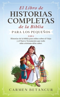 El Libro de Historias Completas de la Biblia para los pequeños: 2 en 1: Historias de la biblia para niños sobre el Viejo y el Nuevo Testamento que tod by Betancur, Carmen