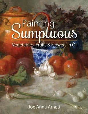 Painting Sumptuous Vegetables, Fruits & Flowers in Oil by Arnett, Joe Anna