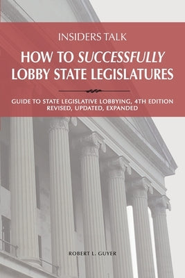 Insiders Talk: How to Successfully Lobby State Legislatures: Guide to State Legislative Lobbying, 4th Edition - Revised, Updated, Exp by Guyer, Robert Lawrence