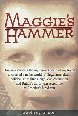 Maggie's Hammer: How Investigating the Mysterious Death of My Friend Uncovered a Netherworld of Illegal Arms Deals, Political Slush Fun by Gilson, Geoffrey