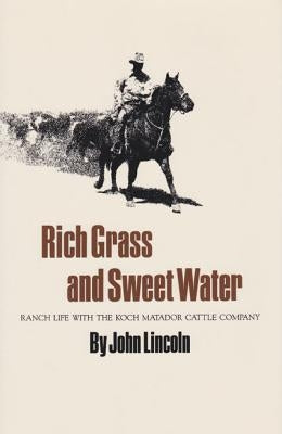 Rich Grass and Sweet Water: Ranch Life with the Koch Matador Cattle Company by Lincoln, John