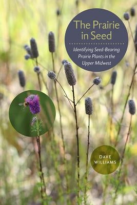 The Prairie in Seed: Identifying Seed-Bearing Prairie Plants in the Upper Midwest by Williams, Dave