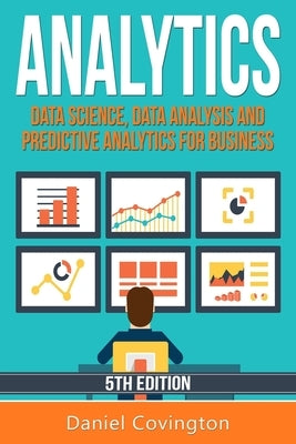 Analytics: Data Science, Data Analysis and Predictive Analytics for Business by Covington, Daniel