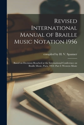 Revised International Manual of Braille Music Notation 1956: Based on Decisions Reached at the International Conference on Braille Music, Paris, 1954: by Compiled by H V Spanner