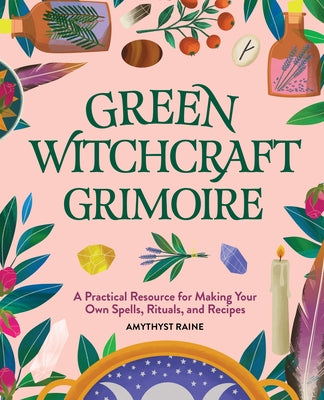 Green Witchcraft Grimoire: A Practical Resource for Making Your Own Spells, Rituals, and Recipes by Raine, Amythyst