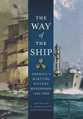 The Way of the Ship: America's Maritime History Reenvisoned, 1600-2000 by Roland, Alex