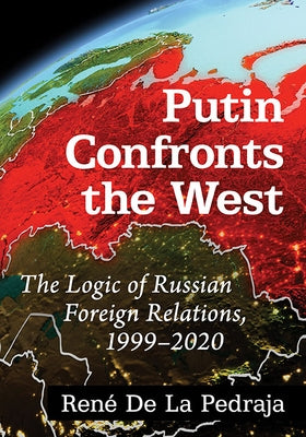 Putin Confronts the West: The Logic of Russian Foreign Relations, 1999-2020 by de la Pedraja, Ren&#233;