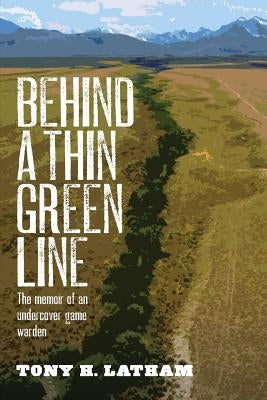 Behind a Thin Green Line: The Memoir of an Undercover Game Warden by Latham, Tony H.