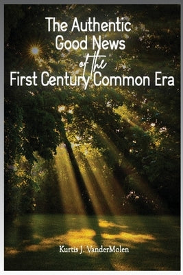 The Authentic Good News of The First Century Common Era by Vandermolen, Kurtis J.