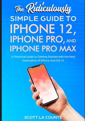 The Ridiculously Simple Guide To iPhone 12, iPhone Pro, and iPhone Pro Max: A Practical Guide To Getting Started With the Next Generation of iPhone an by La Counte, Scott