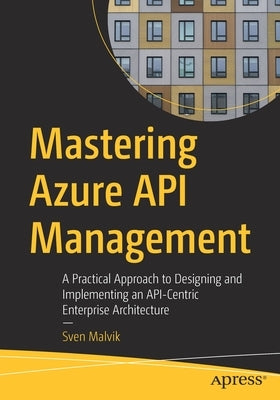 Mastering Azure API Management: A Practical Approach to Designing and Implementing an Api-Centric Enterprise Architecture by Malvik, Sven