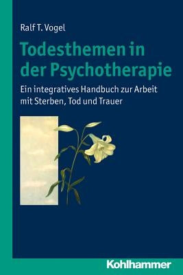 Todesthemen in Der Psychotherapie: Ein Integratives Handbuch Zur Arbeit Mit Sterben, Tod Und Trauer by Vogel, Ralf T.