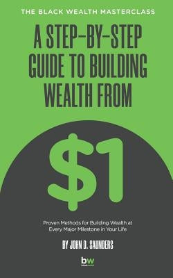 A Step-By-Step Guide to Building Wealth from $1: The Black Wealth Masterclass by Saunders, John D.