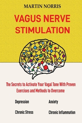Vagus Nerve Stimulation: The Secrets to Activate Your Vagal Tone With 13 Proven Exercises and Methods to Overcome Depression, Relieve Chronic S by Norris, Martin