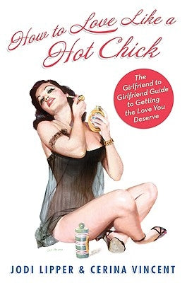 How to Love Like a Hot Chick: The Girlfriend to Girlfriend Guide to Getting the Love You Deserve by Lipper, Jodi