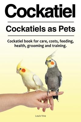 Cockatiel. Cockatiels as Pets. Cockatiel book for care, costs, feeding, health, grooming and training. by Vine, Louis