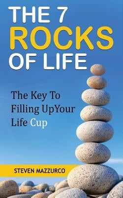 The 7 Rocks Of Life: The Key To Filling Up Your Life Cup by Mazzurco, Steven