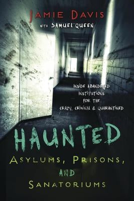 Haunted Asylums, Prisons, and Sanatoriums: Inside Abandoned Institutions for the Crazy, Criminal & Quarantined by Davis Whitmer, Jamie