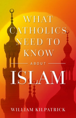 What Catholics Need to Know about Islam by Kilpatrick, William