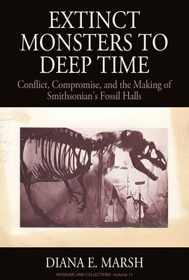 Extinct Monsters to Deep Time: Conflict, Compromise, and the Making of Smithsonian's Fossil Halls by Marsh, Diana E.