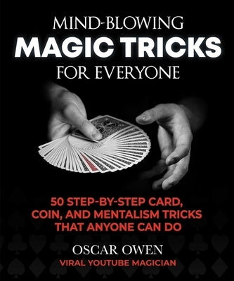 Mind-Blowing Magic Tricks for Everyone: 50 Step-By-Step Card, Coin, and Mentalism Tricks That Anyone Can Do by Owen, Oscar