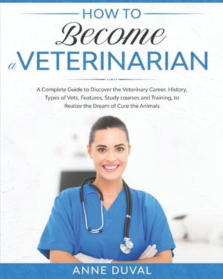 How to Become a Veterinarian: A Complete Guide to Discover the Veterinary Career. History, Types of Vets, Features, Study courses and Training, to R by Duval, Anne