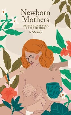 Newborn Mothers: When a Baby is Born, so is a Mother. by Jones, Julia