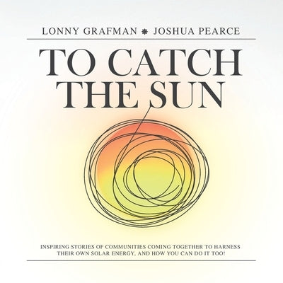 To Catch the Sun: Inspiring stories of communities coming together to harness their own solar energy, and how you can do it too! by Grafman, Lonny