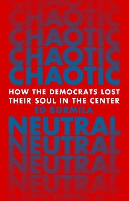 Chaotic Neutral: How the Democrats Lost Their Soul in the Center by Burmila, Ed