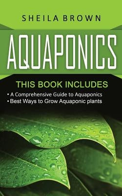 Aquaponics: A Comprehensive Guide and the Best Ways to Grow Aquaponic Plants by Brown, Sheila