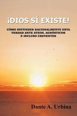¡Dios sí existe!: Cómo defender racionalmente esta verdad ante ateos, agnósticos e incluso creyentes by Urbina, Dante a.