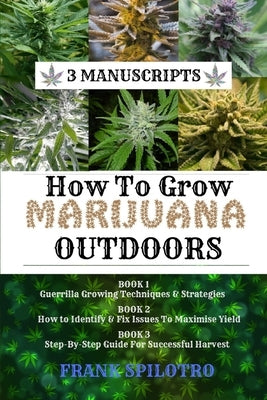 How to Grow Marijuana Outdoors: Guerrilla Growing Techniques & Strategies, How to Identify & Fix Issues To Maximise Yield, Step-By-Step Guide for Succ by Spilotro, Frank