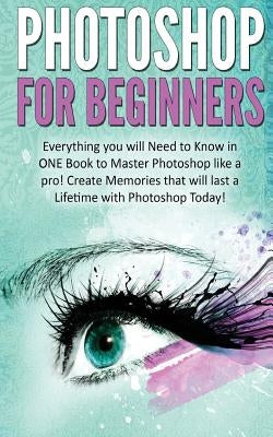 Photoshop for Beginners: Everything You Will Need to Know in One Book to Master Photoshop Like a Pro! Create Memories That Will Last a Lifetime by Donaldson, Kevin