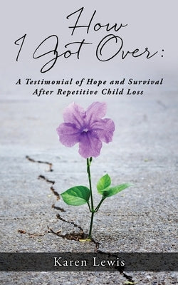 How I Got Over: A Testimonial of Hope and Survival After Repetitive Child Loss by Lewis, Karen
