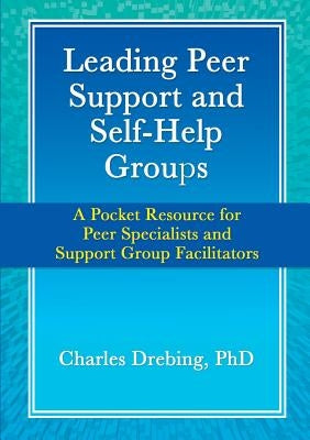 Leading Peer Support and Self-Help Groups: A Pocket Resource for Peer Specialists and Support Group Facilitators by Drebing, Charles