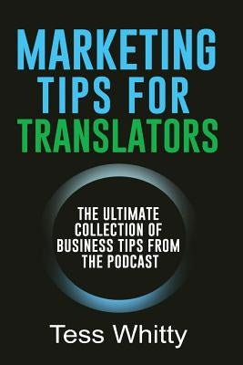 Marketing Tips for Translators: The Ultimate Collection of Business Tips from the Podcast by Whitty, Tess